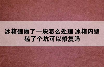 冰箱磕瘪了一块怎么处理 冰箱内壁磕了个坑可以修复吗